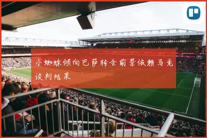 小蜘蛛倾向巴萨转会前景依赖马竞谈判结果