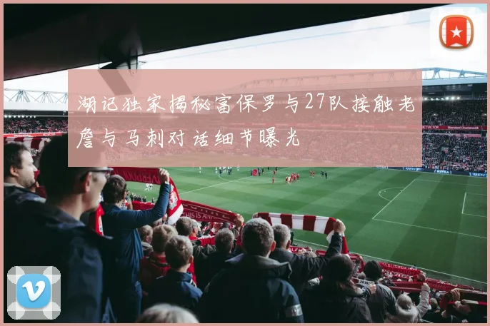 湖记独家揭秘富保罗与27队接触老詹与马刺对话细节曝光