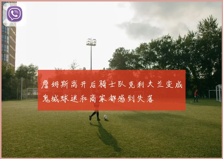 詹姆斯离开后骑士队克利夫兰变成鬼城球迷和商家都感到失落
