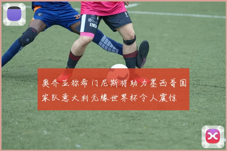 奥乔亚称希门尼斯将助力墨西哥国家队意大利无缘世界杯令人震惊
