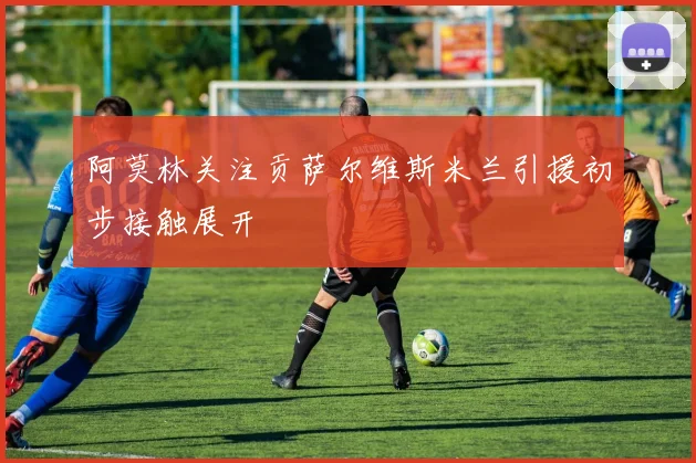 阿莫林关注贡萨尔维斯米兰引援初步接触展开