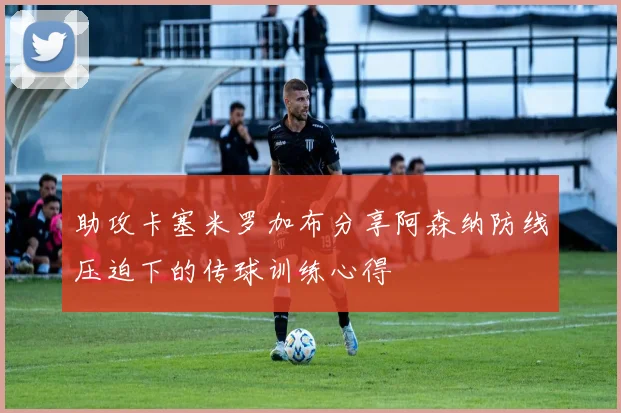 助攻卡塞米罗加布分享阿森纳防线压迫下的传球训练心得