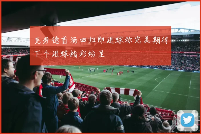 克劳德首场回归即进球称完美期待下个进球精彩纷呈