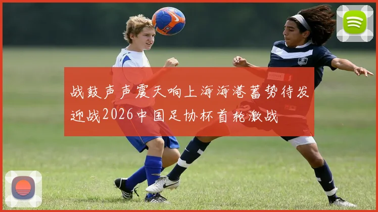 战鼓声声震天响上海海港蓄势待发迎战2026中国足协杯首轮激战