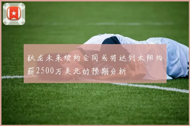 狄龙未来续约合同或将达到太阳均薪2500万美元的预期分析