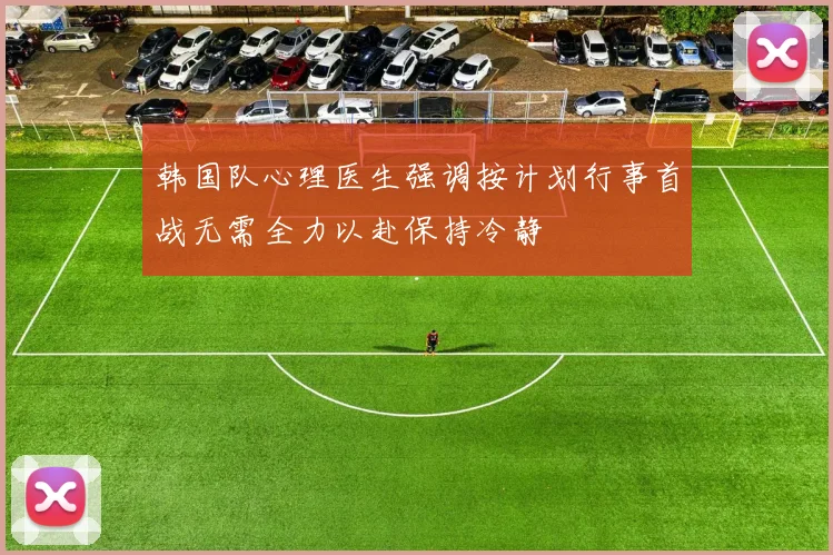 韩国队心理医生强调按计划行事首战无需全力以赴保持冷静