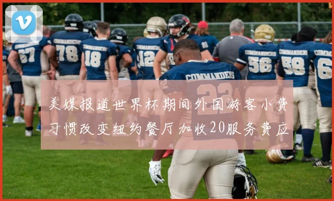 美媒报道世界杯期间外国游客小费习惯改变纽约餐厅加收20服务费应对