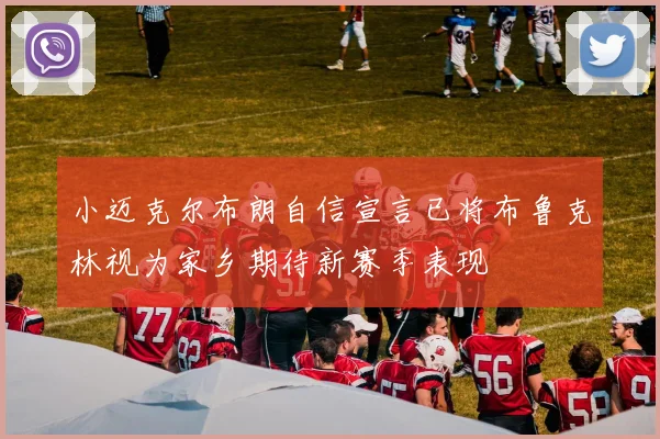 小迈克尔布朗自信宣言已将布鲁克林视为家乡期待新赛季表现