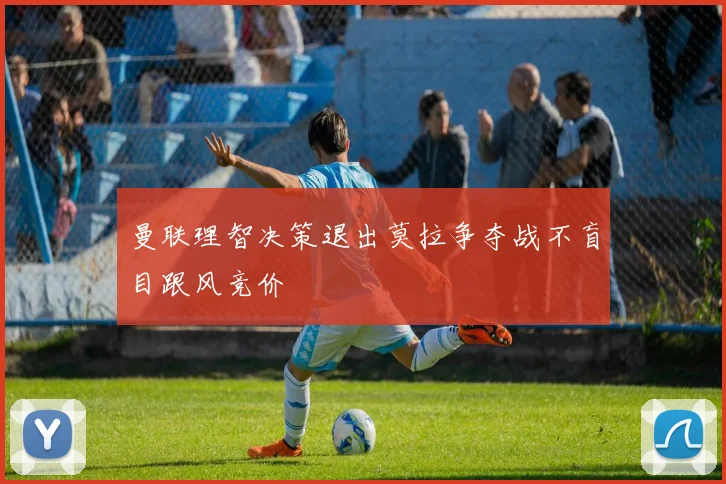 曼联理智决策退出莫拉争夺战不盲目跟风竞价