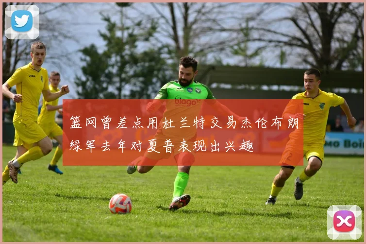篮网曾差点用杜兰特交易杰伦布朗绿军去年对夏普表现出兴趣
