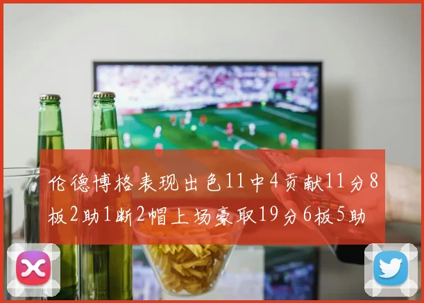 伦德博格表现出色11中4贡献11分8板2助1断2帽上场豪取19分6板5助