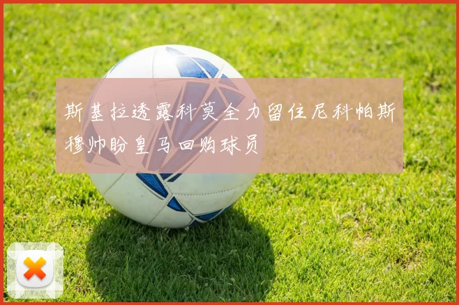 斯基拉透露科莫全力留住尼科帕斯穆帅盼皇马回购球员