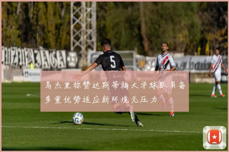 乌杰里称赞达斯蒂梅大学球队具备多重优势适应新环境无压力
