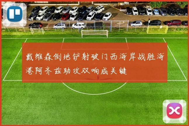 戴维森倒地铲射破门西海岸战胜海港阿齐兹助攻双响成关键