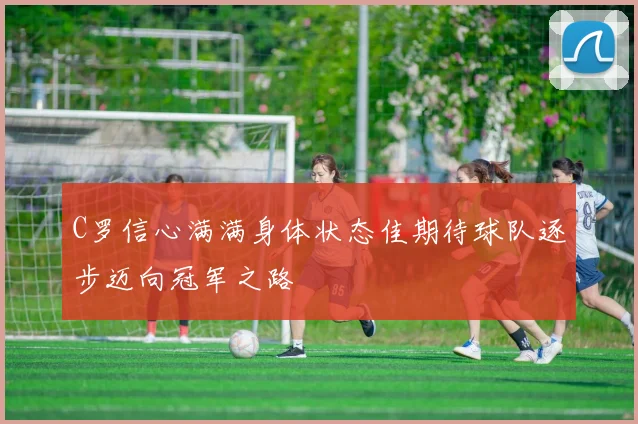 C罗信心满满身体状态佳期待球队逐步迈向冠军之路