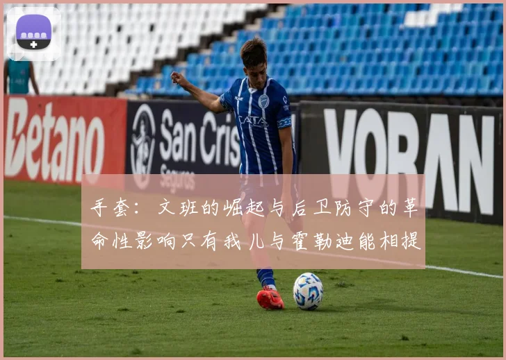 手套：文班的崛起与后卫防守的革命性影响只有我儿与霍勒迪能相提并论